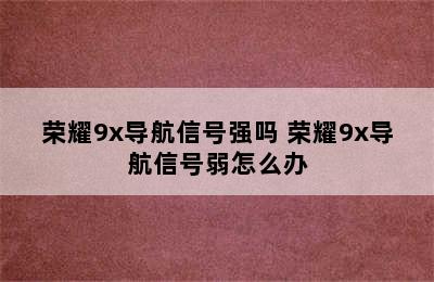 荣耀9x导航信号强吗 荣耀9x导航信号弱怎么办